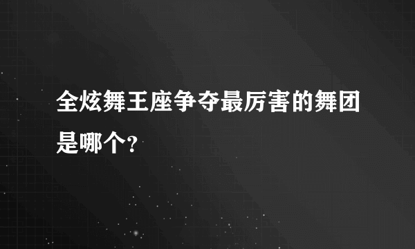 全炫舞王座争夺最厉害的舞团是哪个？