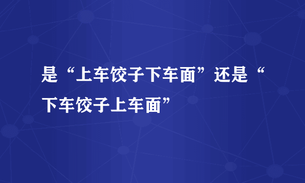 是“上车饺子下车面”还是“下车饺子上车面”