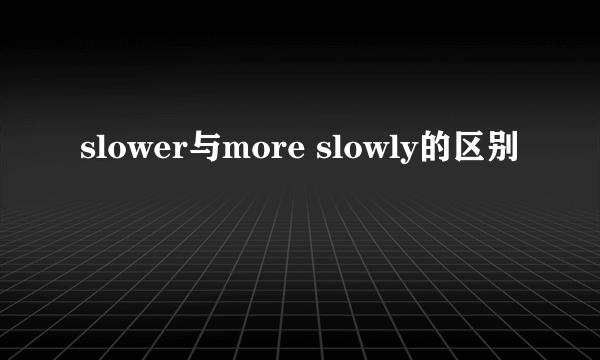 slower与more slowly的区别