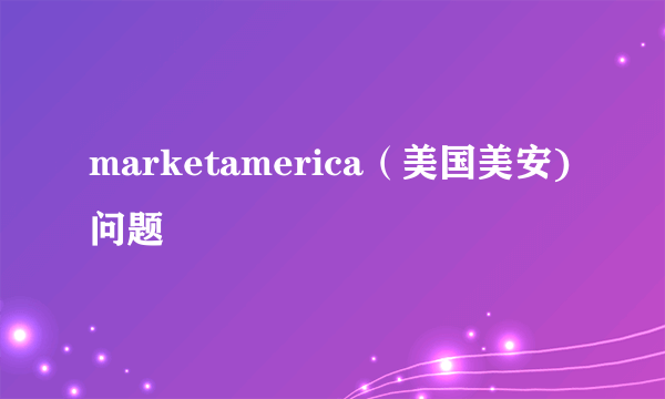 marketamerica（美国美安)问题