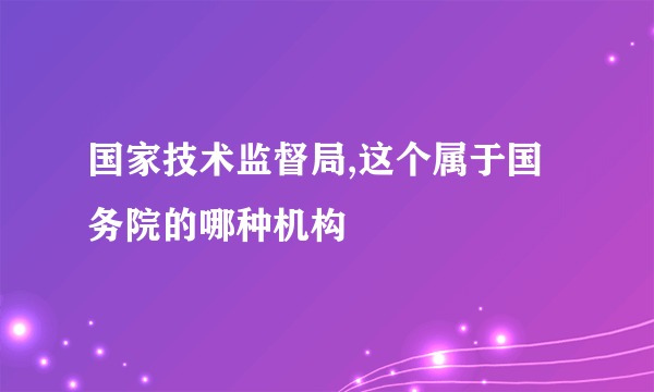 国家技术监督局,这个属于国务院的哪种机构