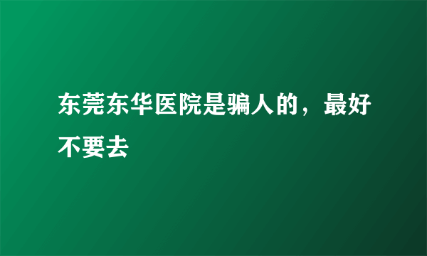 东莞东华医院是骗人的，最好不要去