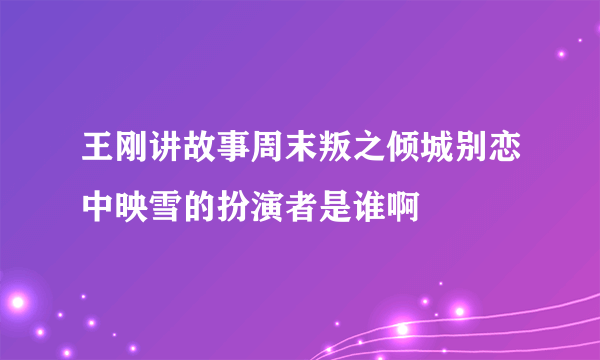 王刚讲故事周末叛之倾城别恋中映雪的扮演者是谁啊