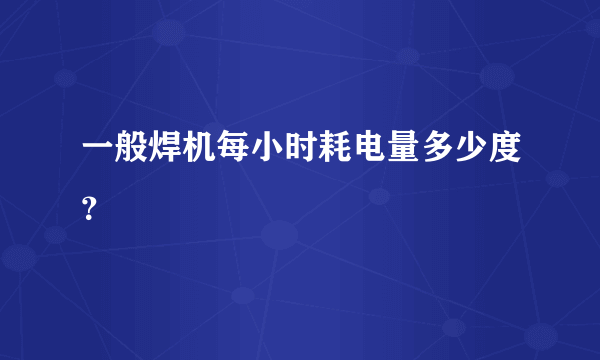 一般焊机每小时耗电量多少度？