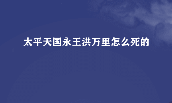 太平天国永王洪万里怎么死的