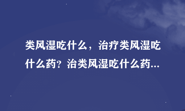 类风湿吃什么，治疗类风湿吃什么药？治类风湿吃什么药最有效？