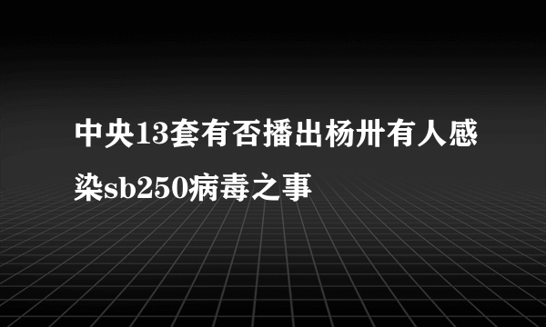 中央13套有否播出杨卅有人感染sb250病毒之事