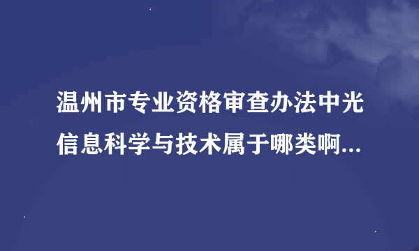 温州市专业资格审查办法中光信息科学与技术属于哪类啊？？怎么没找着？？求助~~急！！！