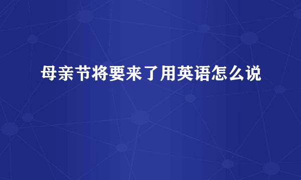 母亲节将要来了用英语怎么说