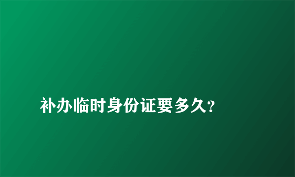 
补办临时身份证要多久？
