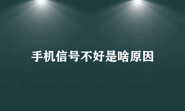 手机信号不好是啥原因