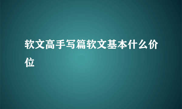 软文高手写篇软文基本什么价位