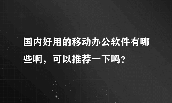 国内好用的移动办公软件有哪些啊，可以推荐一下吗？