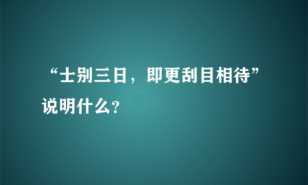 “士别三日，即更刮目相待”说明什么？