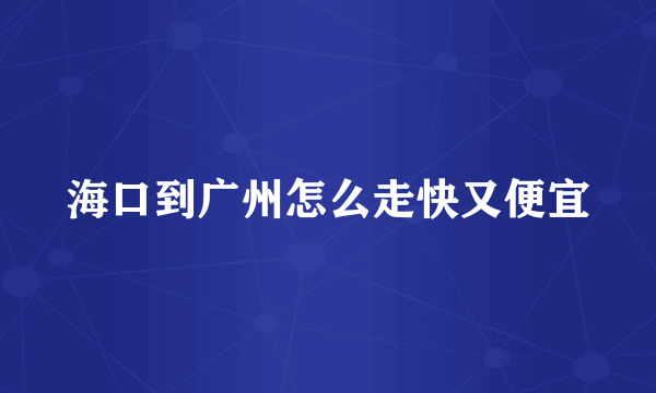 海口到广州怎么走快又便宜