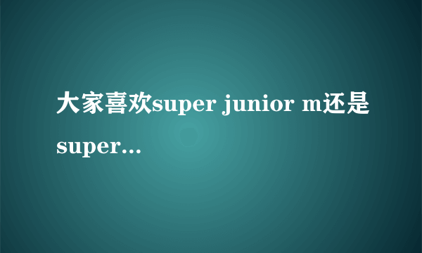 大家喜欢super junior m还是super junior ？