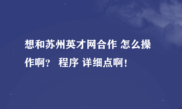 想和苏州英才网合作 怎么操作啊？ 程序 详细点啊！