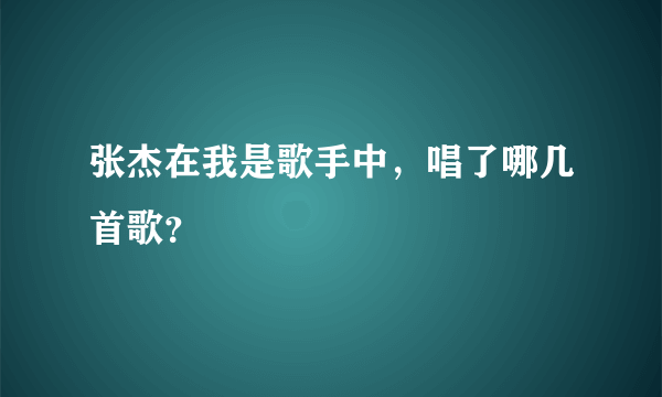 张杰在我是歌手中，唱了哪几首歌？