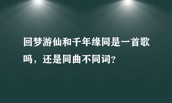 回梦游仙和千年缘同是一首歌吗，还是同曲不同词？