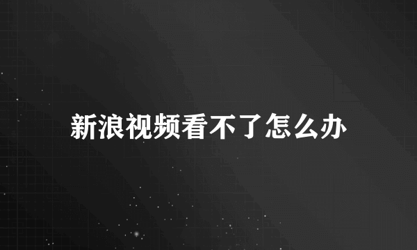 新浪视频看不了怎么办