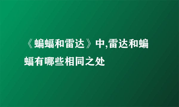 《蝙蝠和雷达》中,雷达和蝙蝠有哪些相同之处