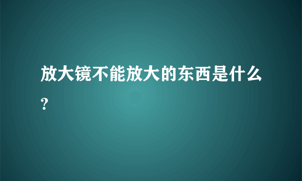 放大镜不能放大的东西是什么?