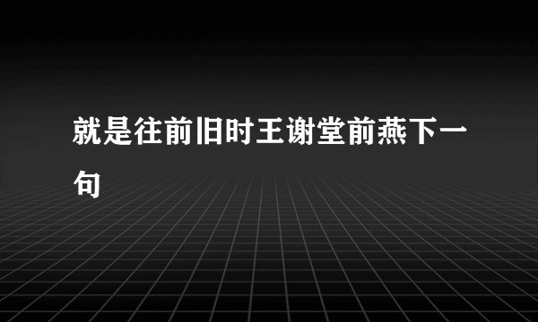 就是往前旧时王谢堂前燕下一句