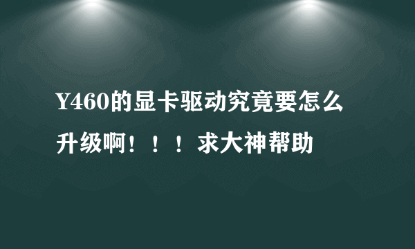 Y460的显卡驱动究竟要怎么升级啊！！！求大神帮助