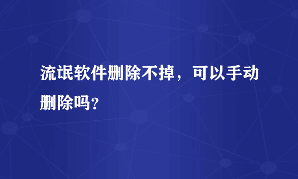 流氓软件删除不掉，可以手动删除吗？