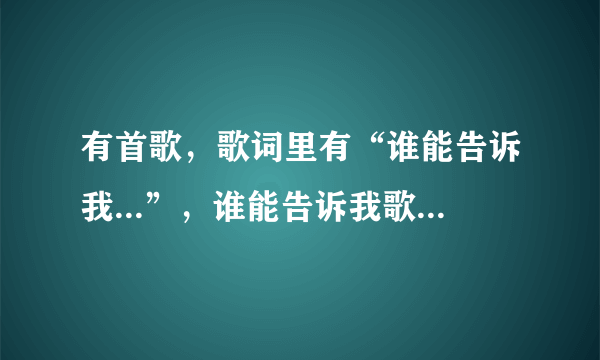 有首歌，歌词里有“谁能告诉我...”，谁能告诉我歌名是什么啊？？？