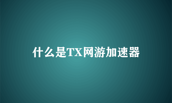 什么是TX网游加速器