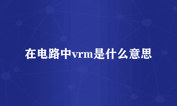 在电路中vrm是什么意思