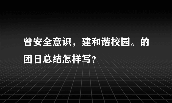 曾安全意识，建和谐校园。的团日总结怎样写？