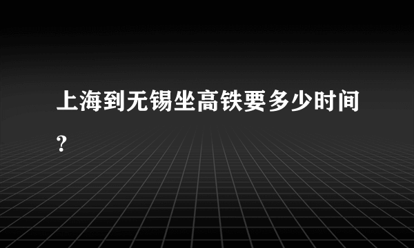 上海到无锡坐高铁要多少时间？