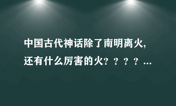 中国古代神话除了南明离火,还有什么厉害的火？？？？？？？？？