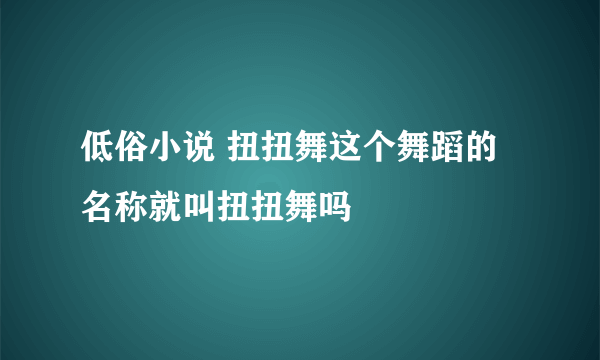 低俗小说 扭扭舞这个舞蹈的名称就叫扭扭舞吗