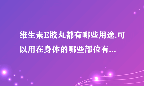 维生素E胶丸都有哪些用途.可以用在身体的哪些部位有哪些美容用途