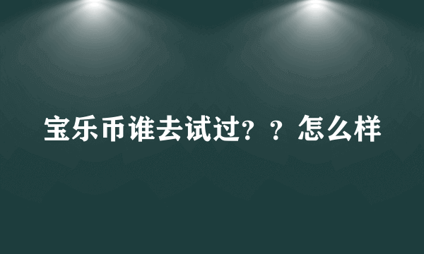 宝乐币谁去试过？？怎么样