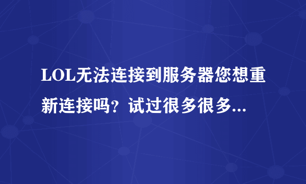 LOL无法连接到服务器您想重新连接吗？试过很多很多方法都不行，求大神！！问题补充详细说我尝试过的方法