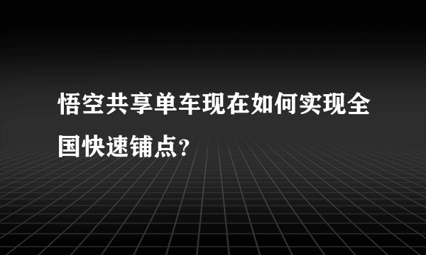 悟空共享单车现在如何实现全国快速铺点？