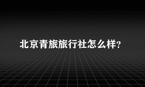 北京青旅旅行社怎么样？