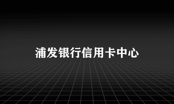 浦发银行信用卡中心