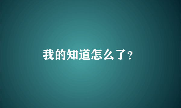 我的知道怎么了？