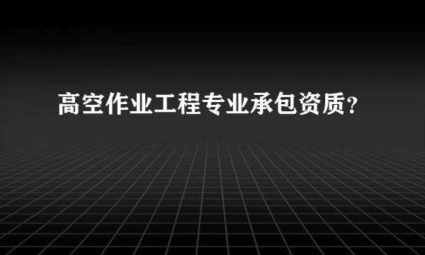 高空作业工程专业承包资质？