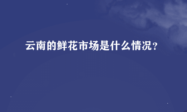 云南的鲜花市场是什么情况？