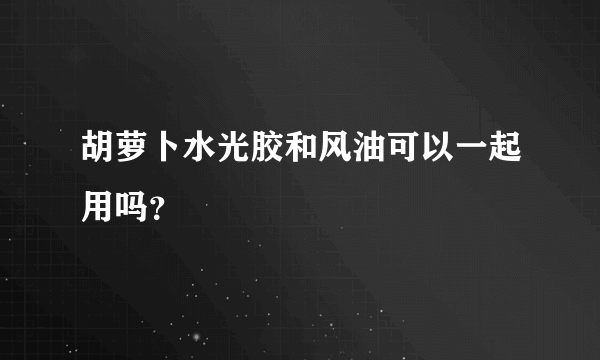 胡萝卜水光胶和风油可以一起用吗？