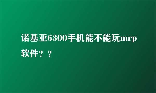 诺基亚6300手机能不能玩mrp软件？？