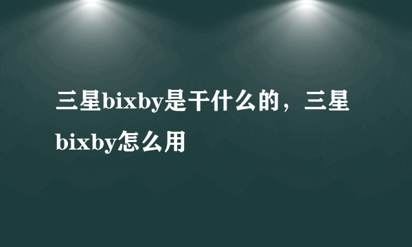 三星bixby是干什么的，三星bixby怎么用