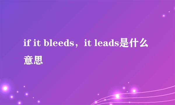 if it bleeds，it leads是什么意思