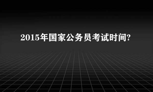 2015年国家公务员考试时间?